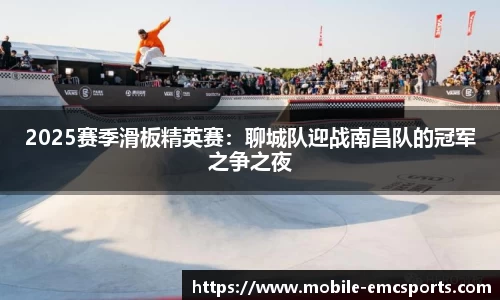 2025赛季滑板精英赛：聊城队迎战南昌队的冠军之争之夜